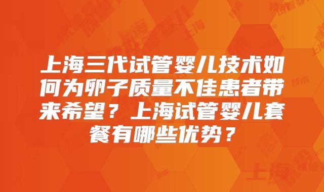 上海三代试管婴儿技术如何为卵子质量不佳患者带来希望？上海试管婴儿套餐有哪些优势？