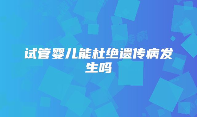 试管婴儿能杜绝遗传病发生吗