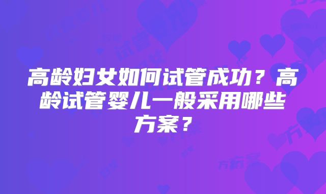 高龄妇女如何试管成功？高龄试管婴儿一般采用哪些方案？