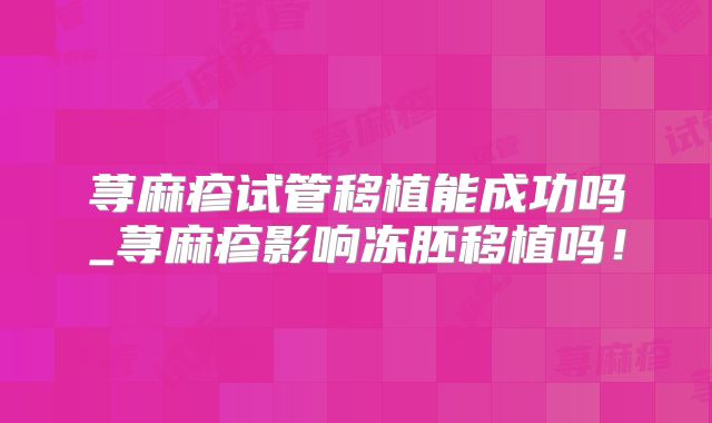 荨麻疹试管移植能成功吗_荨麻疹影响冻胚移植吗!