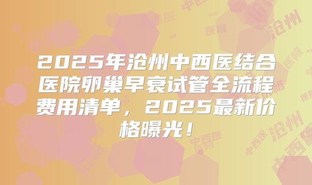 2025年沧州中西医结合医院卵巢早衰试管全流程费用清单，2025最新价格曝光！
