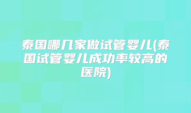 泰国哪几家做试管婴儿(泰国试管婴儿成功率较高的医院)
