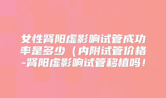女性肾阳虚影响试管成功率是多少（内附试管价格-肾阳虚影响试管移植吗！