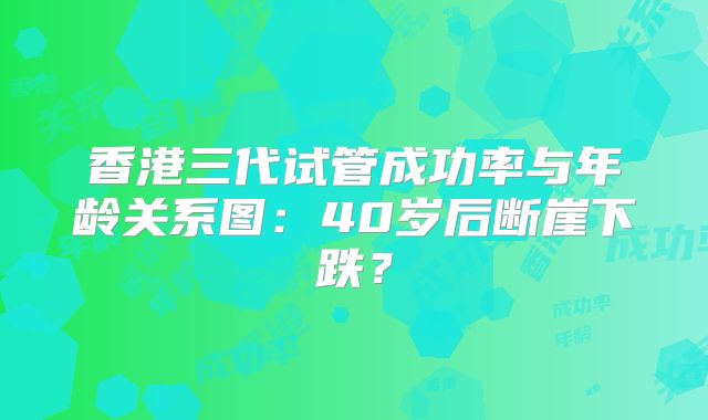 香港三代试管成功率与年龄关系图：40岁后断崖下跌？
