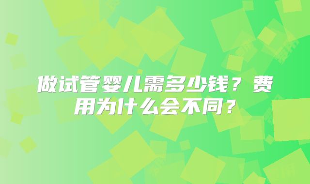 做试管婴儿需多少钱？费用为什么会不同？