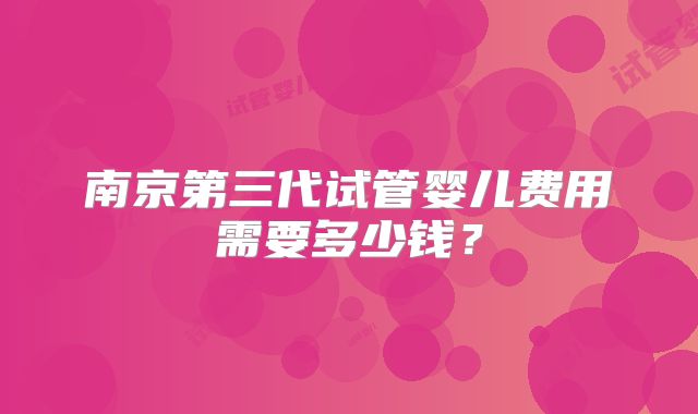 南京第三代试管婴儿费用需要多少钱？