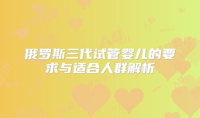 俄罗斯三代试管婴儿的要求与适合人群解析