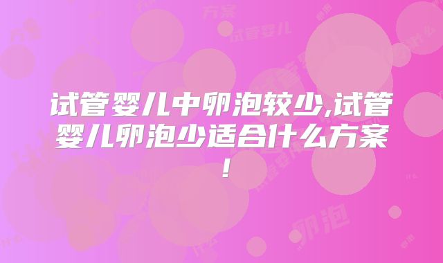 试管婴儿中卵泡较少,试管婴儿卵泡少适合什么方案！