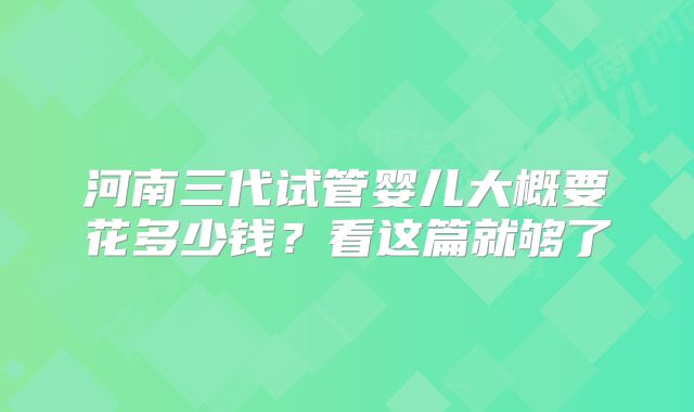 河南三代试管婴儿大概要花多少钱？看这篇就够了