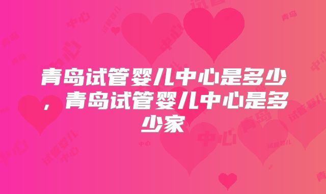 青岛试管婴儿中心是多少,青岛试管婴儿中心是多少家