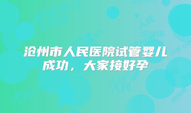 沧州市人民医院试管婴儿成功，大家接好孕