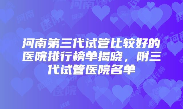 河南第三代试管比较好的医院排行榜单揭晓，附三代试管医院名单