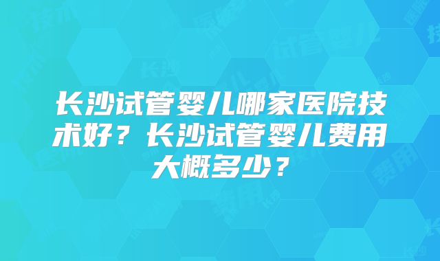长沙试管婴儿哪家医院技术好？长沙试管婴儿费用大概多少？