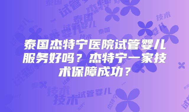 泰国杰特宁医院试管婴儿服务好吗？杰特宁一家技术保障成功？