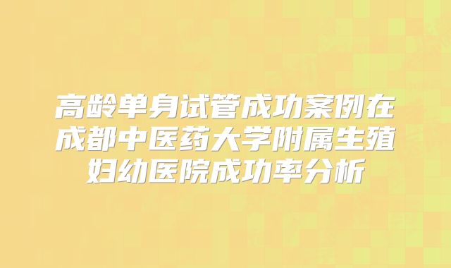 高龄单身试管成功案例在成都中医药大学附属生殖妇幼医院成功率分析