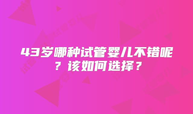 43岁哪种试管婴儿不错呢？该如何选择？