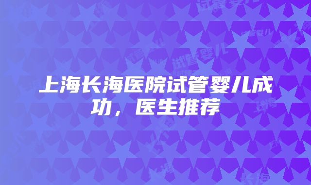 上海长海医院试管婴儿成功,医生推荐