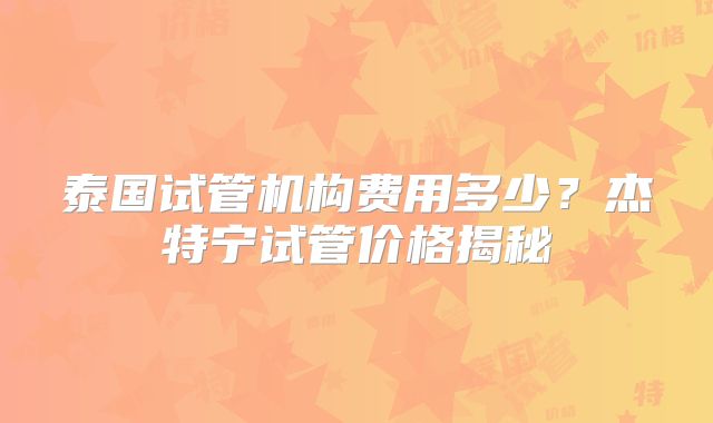 泰国试管机构费用多少?杰特宁试管价格揭秘