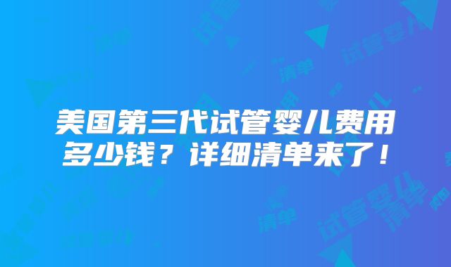 美国第三代试管婴儿费用多少钱？详细清单来了！