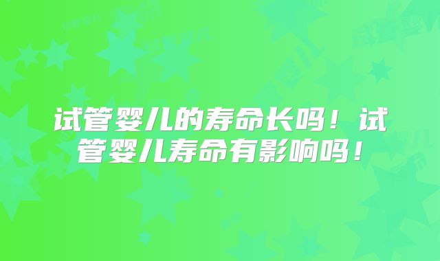 试管婴儿的寿命长吗!试管婴儿寿命有影响吗!