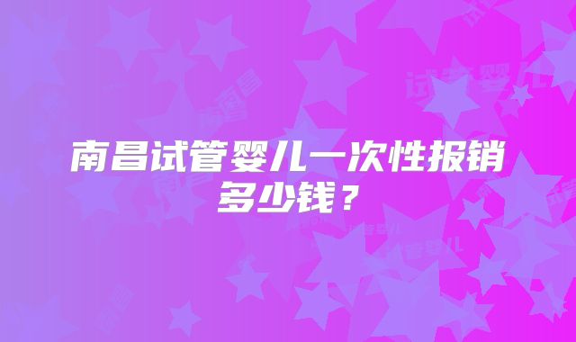 南昌试管婴儿一次性报销多少钱?