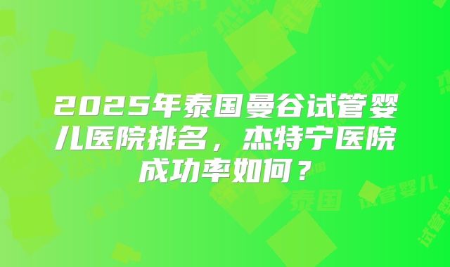 2025年泰国曼谷试管婴儿医院排名，杰特宁医院成功率如何？