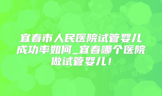 宜春市人民医院试管婴儿成功率如何_宜春哪个医院做试管婴儿!