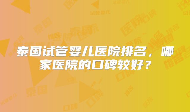 泰国试管婴儿医院排名，哪家医院的口碑较好？