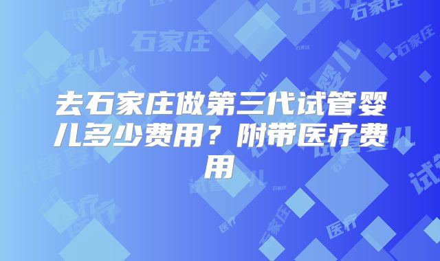 去石家庄做第三代试管婴儿多少费用？附带医疗费用