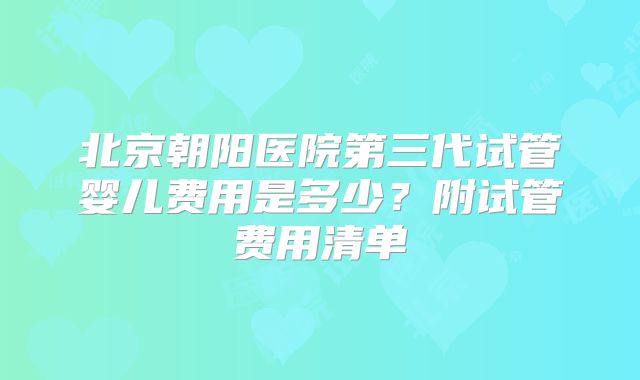 北京朝阳医院第三代试管婴儿费用是多少？附试管费用清单