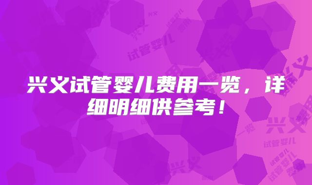 兴义试管婴儿费用一览，详细明细供参考！