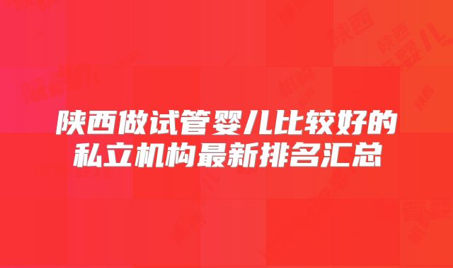 陕西做试管婴儿比较好的私立机构最新排名汇总