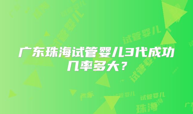 广东珠海试管婴儿3代成功几率多大?