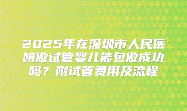 2025年在深圳市人民医院做试管婴儿能包做成功吗？附试管费用及流程