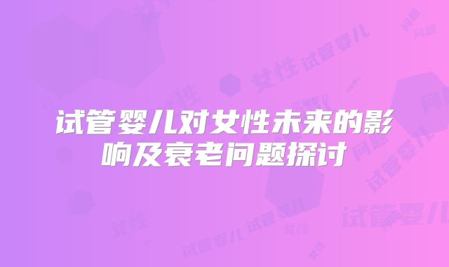 试管婴儿对女性未来的影响及衰老问题探讨