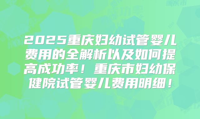 2025重庆妇幼试管婴儿费用的全解析以及如何提高成功率！重庆市妇幼保健院试管婴儿费用明细！