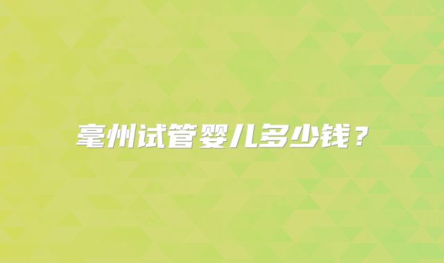 毫州试管婴儿多少钱？