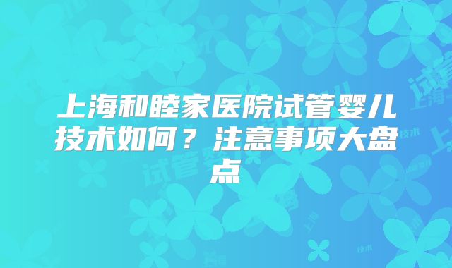 上海和睦家医院试管婴儿技术如何？注意事项大盘点