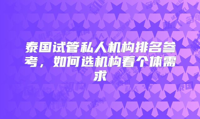 泰国试管私人机构排名参考,如何选机构看个体需求