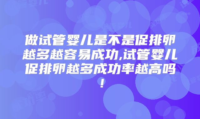 做试管婴儿是不是促排卵越多越容易成功,试管婴儿促排卵越多成功率越高吗!