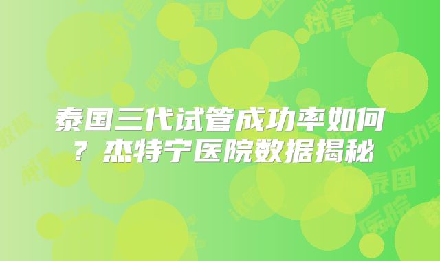 泰国三代试管成功率如何？杰特宁医院数据揭秘
