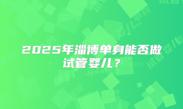 2025年淄博单身能否做试管婴儿？