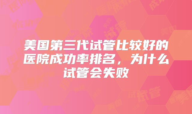 美国第三代试管比较好的医院成功率排名，为什么试管会失败