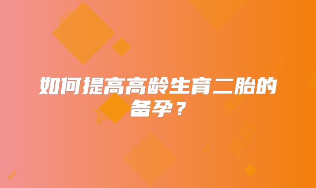 如何提高高龄生育二胎的备孕?