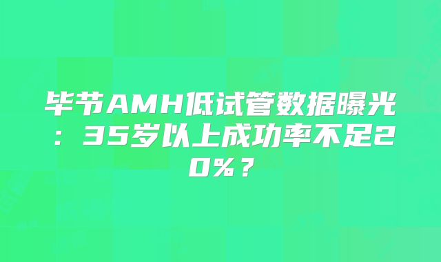 毕节AMH低试管数据曝光：35岁以上成功率不足20%？