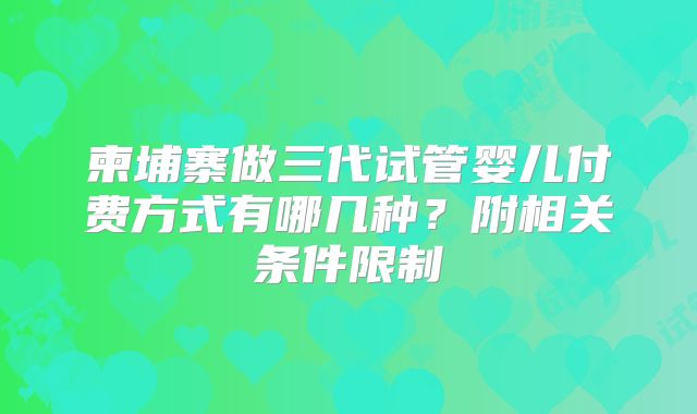 柬埔寨做三代试管婴儿付费方式有哪几种?附相关条件限制