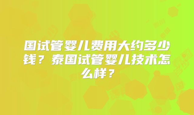 国试管婴儿费用大约多少钱？泰国试管婴儿技术怎么样？