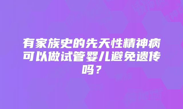 有家族史的先天性精神病可以做试管婴儿避免遗传吗？