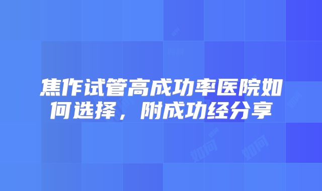 焦作试管高成功率医院如何选择,附成功经分享