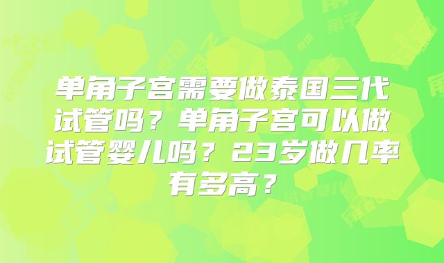 单角子宫需要做泰国三代试管吗？单角子宫可以做试管婴儿吗？23岁做几率有多高？